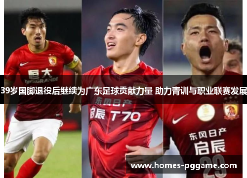 39岁国脚退役后继续为广东足球贡献力量 助力青训与职业联赛发展