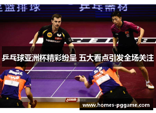 乒乓球亚洲杯精彩纷呈 五大看点引发全场关注