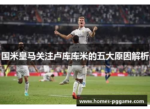 国米皇马关注卢库库米的五大原因解析