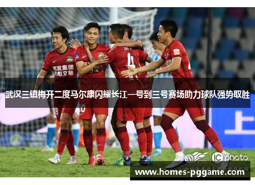 武汉三镇梅开二度马尔康闪耀长江一号到三号赛场助力球队强势取胜