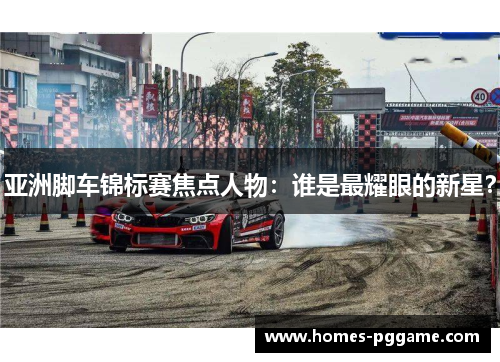 亚洲脚车锦标赛焦点人物：谁是最耀眼的新星？