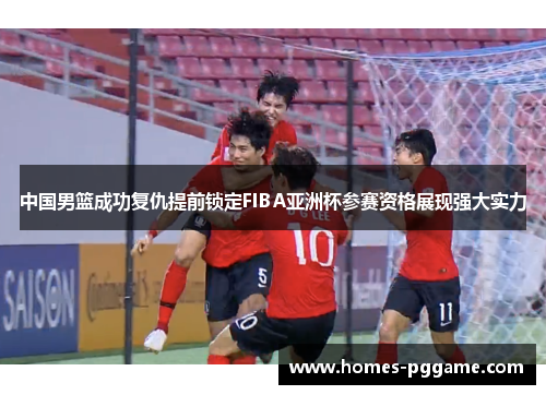 中国男篮成功复仇提前锁定FIBA亚洲杯参赛资格展现强大实力