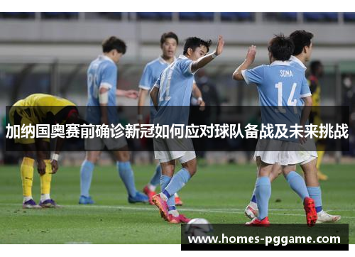 加纳国奥赛前确诊新冠如何应对球队备战及未来挑战