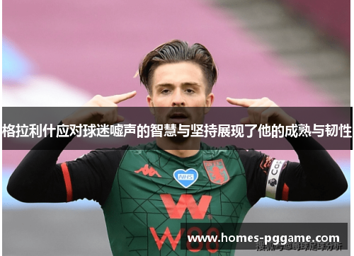 格拉利什应对球迷嘘声的智慧与坚持展现了他的成熟与韧性