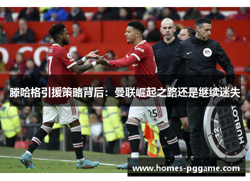 滕哈格引援策略背后：曼联崛起之路还是继续迷失