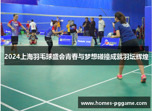 2024上海羽毛球盛会青春与梦想碰撞成就羽坛辉煌