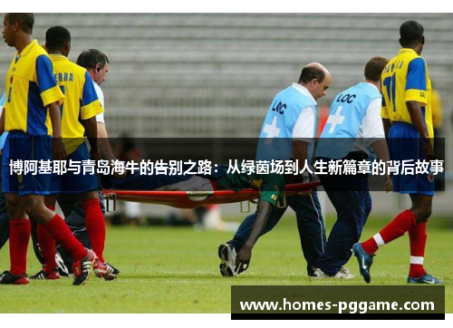 博阿基耶与青岛海牛的告别之路：从绿茵场到人生新篇章的背后故事