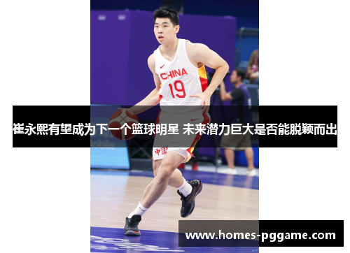 崔永熙有望成为下一个篮球明星 未来潜力巨大是否能脱颖而出