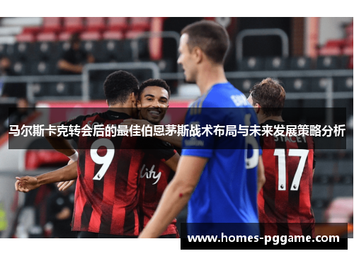 马尔斯卡克转会后的最佳伯恩茅斯战术布局与未来发展策略分析