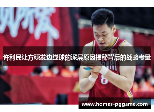 许利民让方硕发边线球的深层原因揭秘背后的战略考量 许利民让方硕发边线球的深层原因揭秘背后的战略考量
