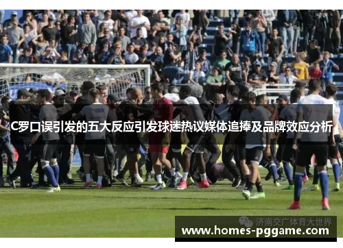 C罗口误引发的五大反应引发球迷热议媒体追捧及品牌效应分析 C罗口误引发的五大反应引发球迷热议媒体追捧及品牌效应分析