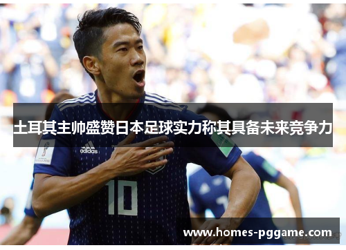 土耳其主帅盛赞日本足球实力称其具备未来竞争力 土耳其主帅盛赞日本足球实力称其具备未来竞争力