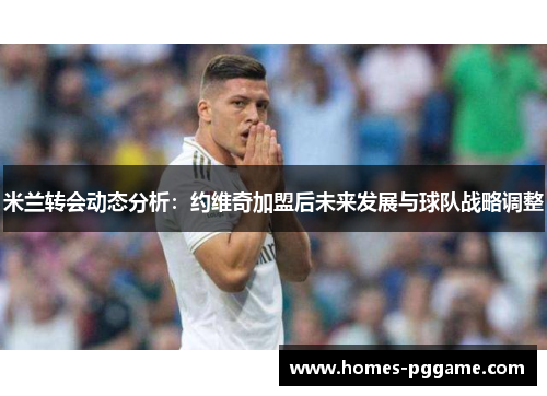 米兰转会动态分析:约维奇加盟后未来发展与球队战略调整 米兰转会动态分析:约维奇加盟后未来发展与球队战略调整