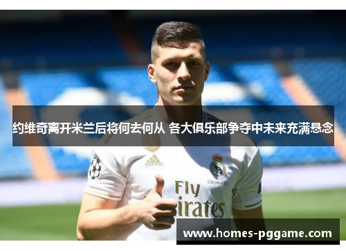 约维奇离开米兰后将何去何从 各大俱乐部争夺中未来充满悬念 约维奇离开米兰后将何去何从 各大俱乐部争夺中未来充满悬念