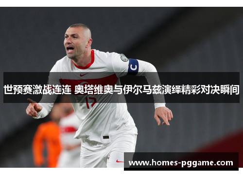 世预赛激战连连 奥塔维奥与伊尔马兹演绎精彩对决瞬间