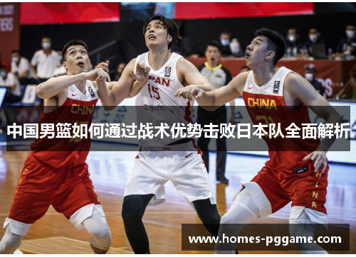 中国男篮如何通过战术优势击败日本队全面解析 中国男篮如何通过战术优势击败日本队全面解析