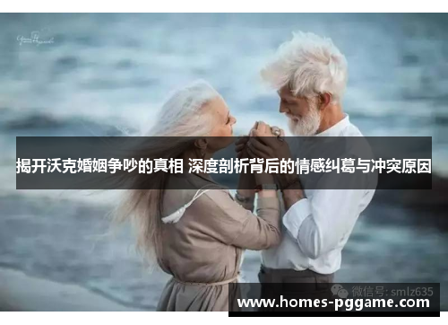 揭开沃克婚姻争吵的真相 深度剖析背后的情感纠葛与冲突原因 揭开沃克婚姻争吵的真相 深度剖析背后的情感纠葛与冲突原因