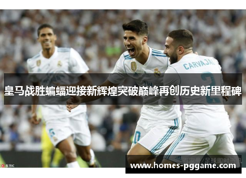 皇马战胜蝙蝠迎接新辉煌突破巅峰再创历史新里程碑 皇马战胜蝙蝠迎接新辉煌突破巅峰再创历史新里程碑