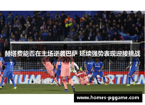 赫塔费能否在主场逆袭巴萨 延续强势表现迎接挑战