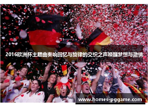 2016欧洲杯主题曲奏响回忆与旋律的交织之声唤醒梦想与激情 2016欧洲杯主题曲奏响回忆与旋律的交织之声唤醒梦想与激情