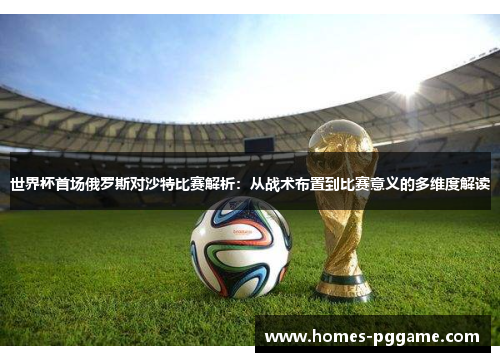 世界杯首场俄罗斯对沙特比赛解析：从战术布置到比赛意义的多维度解读