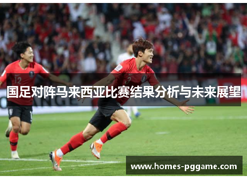 国足对阵马来西亚比赛结果分析与未来展望 国足对阵马来西亚比赛结果分析与未来展望