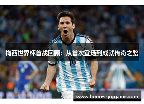 梅西世界杯首战回顾：从首次登场到成就传奇之路