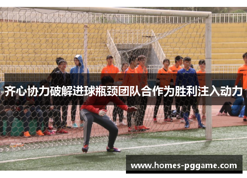 齐心协力破解进球瓶颈团队合作为胜利注入动力
