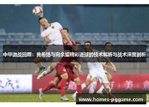 中甲激战回顾：黄希扬与向余望精彩进球的技术解析与战术深度剖析