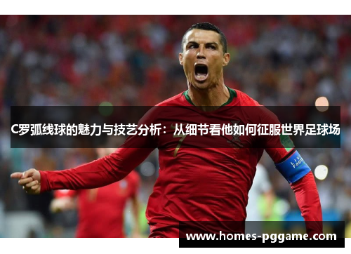 C罗弧线球的魅力与技艺分析：从细节看他如何征服世界足球场