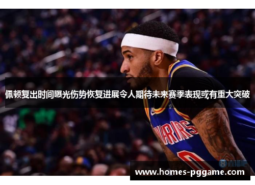 佩顿复出时间曝光伤势恢复进展令人期待未来赛季表现或有重大突破 佩顿复出时间曝光伤势恢复进展令人期待未来赛季表现或有重大突破