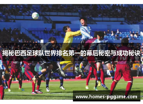 揭秘巴西足球队世界排名第一的幕后秘密与成功秘诀