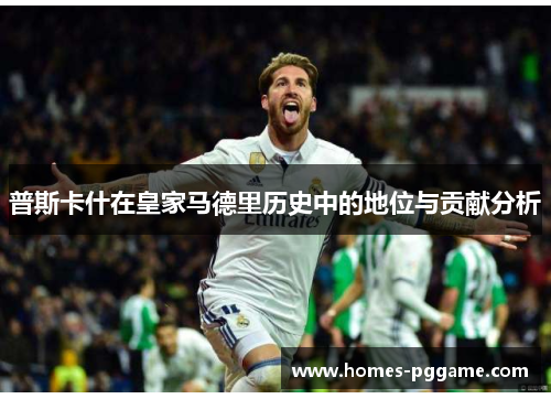 普斯卡什在皇家马德里历史中的地位与贡献分析