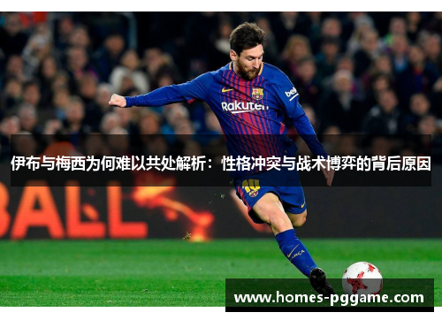 伊布与梅西为何难以共处解析：性格冲突与战术博弈的背后原因