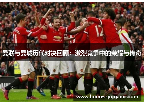 曼联与曼城历代对决回顾:激烈竞争中的荣耀与传奇 曼联与曼城历代对决回顾:激烈竞争中的荣耀与传奇