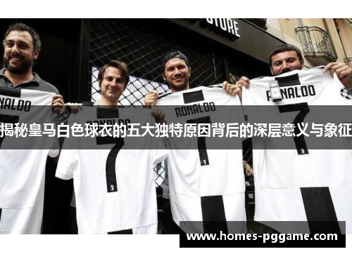 揭秘皇马白色球衣的五大独特原因背后的深层意义与象征 揭秘皇马白色球衣的五大独特原因背后的深层意义与象征
