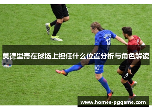 莫德里奇在球场上担任什么位置分析与角色解读