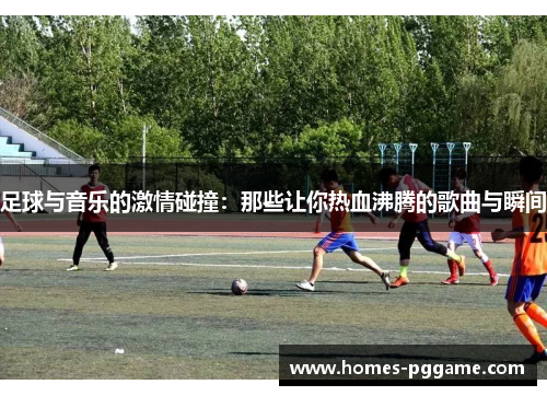 足球与音乐的激情碰撞:那些让你热血沸腾的歌曲与瞬间 足球与音乐的激情碰撞:那些让你热血沸腾的歌曲与瞬间
