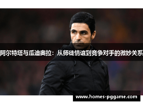 阿尔特塔与瓜迪奥拉:从师徒情谊到竞争对手的微妙关系 阿尔特塔与瓜迪奥拉:从师徒情谊到竞争对手的微妙关系