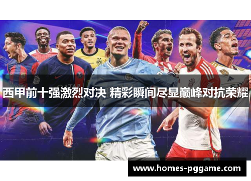 西甲前十强激烈对决 精彩瞬间尽显巅峰对抗荣耀 西甲前十强激烈对决 精彩瞬间尽显巅峰对抗荣耀