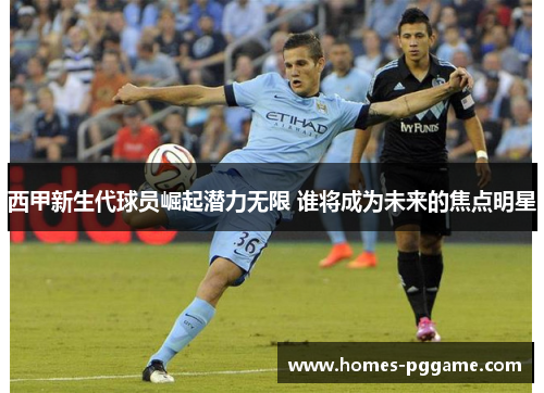 西甲新生代球员崛起潜力无限 谁将成为未来的焦点明星