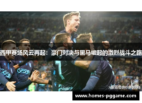 西甲赛场风云再起:豪门对决与黑马崛起的激烈战斗之路 西甲赛场风云再起:豪门对决与黑马崛起的激烈战斗之路
