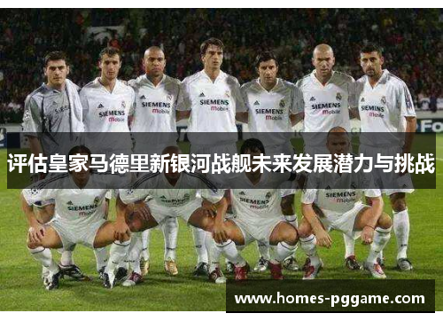 评估皇家马德里新银河战舰未来发展潜力与挑战 评估皇家马德里新银河战舰未来发展潜力与挑战