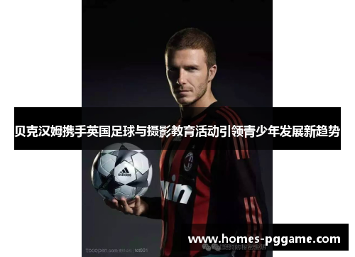 贝克汉姆携手英国足球与摄影教育活动引领青少年发展新趋势 贝克汉姆携手英国足球与摄影教育活动引领青少年发展新趋势