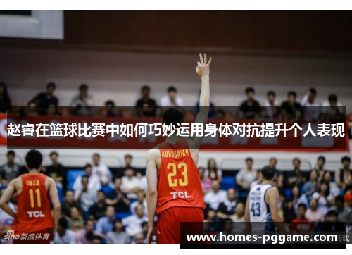 赵睿在篮球比赛中如何巧妙运用身体对抗提升个人表现 赵睿在篮球比赛中如何巧妙运用身体对抗提升个人表现