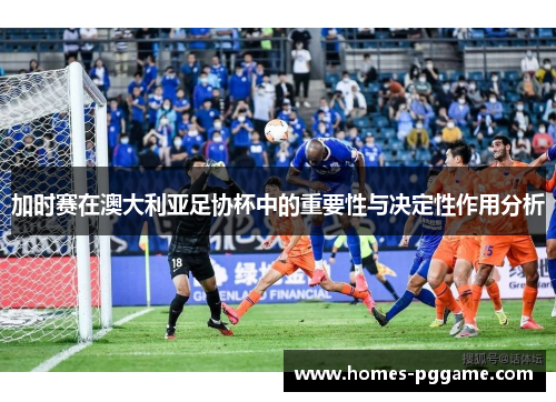 加时赛在澳大利亚足协杯中的重要性与决定性作用分析 加时赛在澳大利亚足协杯中的重要性与决定性作用分析