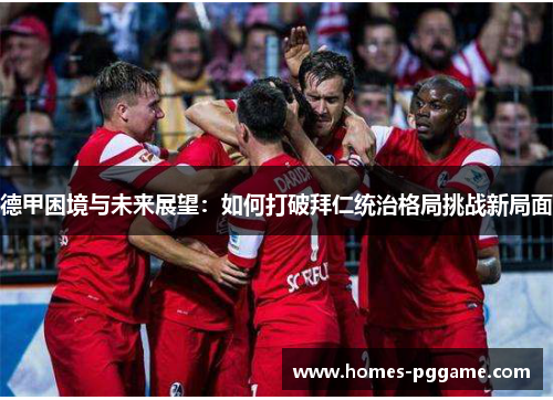 德甲困境与未来展望:如何打破拜仁统治格局挑战新局面 德甲困境与未来展望:如何打破拜仁统治格局挑战新局面