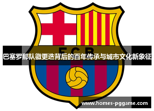 巴塞罗那队徽更迭背后的百年传承与城市文化新象征 巴塞罗那队徽更迭背后的百年传承与城市文化新象征