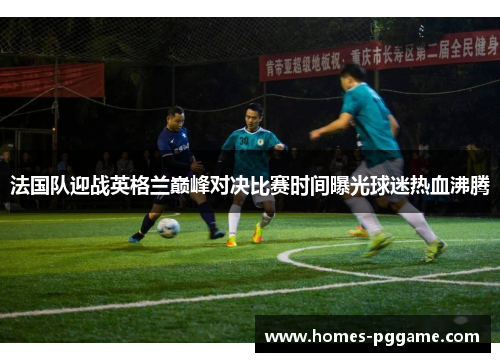 法国队迎战英格兰巅峰对决比赛时间曝光球迷热血沸腾 法国队迎战英格兰巅峰对决比赛时间曝光球迷热血沸腾