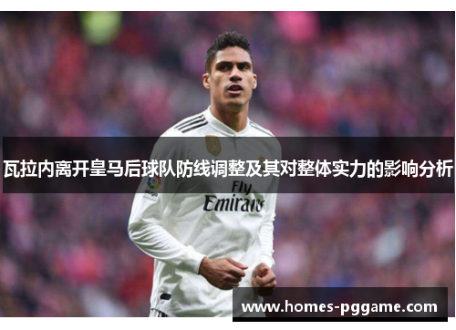 瓦拉内离开皇马后球队防线调整及其对整体实力的影响分析 瓦拉内离开皇马后球队防线调整及其对整体实力的影响分析